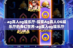 ag真人og娱乐厅-探索Ag真人OG娱乐厅的奇幻世界-ag真人og娱乐厅