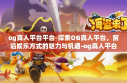 og真人平台平台-探索OG真人平台，前沿娱乐方式的魅力与机遇-og真人平台平台