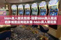 bbin真人视讯包括-探索bbin真人视讯的多维度应用和发展-bbin真人视讯包括