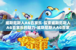威斯尼斯人AG百家乐-探索威斯尼斯人AG百家乐的魅力-威斯尼斯人AG百家乐