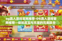 og真人游戏官网推荐-OG真人游戏官网推荐—体验真实与乐趣的完美融合-og真人游戏官网推荐