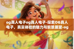 og真人电子og真人电子-探索OG真人电子，真实体验的魅力与前景展望-og真人电子og真人电子