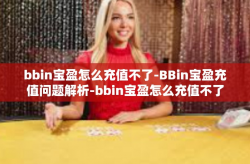 bbin宝盈怎么充值不了-BBin宝盈充值问题解析-bbin宝盈怎么充值不了