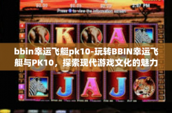 bbin幸运飞艇pk10-玩转BBIN幸运飞艇与PK10，探索现代游戏文化的魅力-bbin幸运飞艇pk10