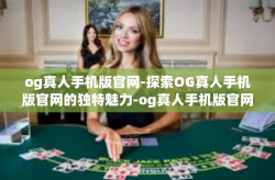 og真人手机版官网-探索OG真人手机版官网的独特魅力-og真人手机版官网