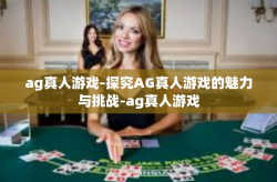 ag真人游戏-探究AG真人游戏的魅力与挑战-ag真人游戏