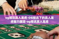 og视讯真人龙虎-OG视讯下的真人龙虎魅力展现-og视讯真人龙虎