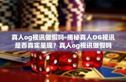 真人og视讯做假吗-揭秘真人OG视讯是否真实呈现？真人og视讯做假吗