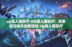 og真人国际厅-OG真人国际厅，探索前沿娱乐的新领域-og真人国际厅