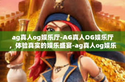 ag真人og娱乐厅-AG真人OG娱乐厅，体验真实的娱乐盛宴-ag真人og娱乐厅