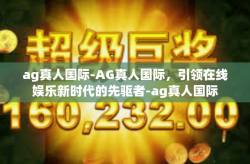 ag真人国际-AG真人国际，引领在线娱乐新时代的先驱者-ag真人国际
