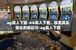 ag真人下载-AG真人下载，探索真实娱乐的新纪元-ag真人下载