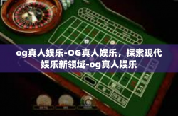 og真人娱乐-OG真人娱乐，探索现代娱乐新领域-og真人娱乐