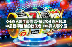 OG真人哪个最靠谱-探寻OG真人领域中最值得信赖的佼佼者-OG真人哪个最靠谱