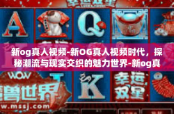 新og真人视频-新OG真人视频时代，探秘潮流与现实交织的魅力世界-新og真人视频
