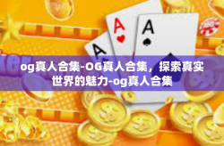 og真人合集-OG真人合集，探索真实世界的魅力-og真人合集
