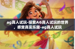 ag真人试玩-探索AG真人试玩的世界，感受真实乐趣-ag真人试玩
