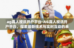 ag真人视讯开户平台-AG真人视讯开户平台，探索最新技术与实时互动的未来之门-ag真人视讯开户平台