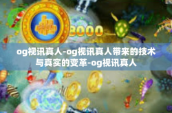 og视讯真人-og视讯真人带来的技术与真实的变革-og视讯真人
