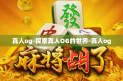 真人og-探索真人OG的世界-真人og