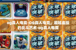 og真人电竞-OG真人电竞，超越虚拟的战斗艺术-og真人电竞