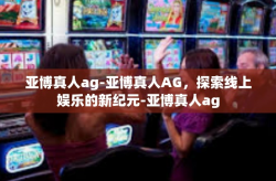 亚博真人ag-亚博真人AG，探索线上娱乐的新纪元-亚博真人ag