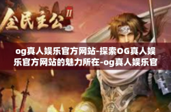 og真人娱乐官方网站-探索OG真人娱乐官方网站的魅力所在-og真人娱乐官方网站