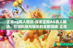 正规ag真人视讯-探索正规AG真人视讯，引领科技与娱乐的全新领域-正规ag真人视讯