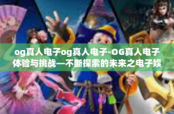 og真人电子og真人电子-OG真人电子体验与挑战—不断探索的未来之电子娱乐新模式-og真人电子og真人电子