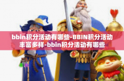 bbin积分活动有哪些-BBIN积分活动丰富多样-bbin积分活动有哪些