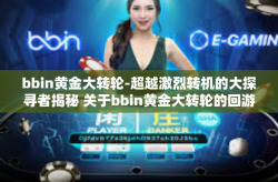 bbin黄金大转轮-超越激烈转机的大探寻者揭秘 关于bbin黄金大转轮的回游诱惑-bbin黄金大转轮