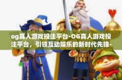 og真人游戏投注平台-OG真人游戏投注平台，引领互动娱乐的新时代先锋-og真人游戏投注平台
