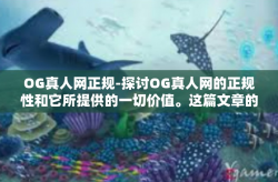 OG真人网正规-探讨OG真人网的正规性和它所提供的一切价值。这篇文章的目标让读者对这个备受瞩目的在线平台有更深入的了解，并且阐述为何它是合法和值得信赖的。OG真人网正规
