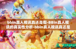 bbin真人视讯真还是假-BBin真人视讯的真实性分析-bbin真人视讯真还是假
