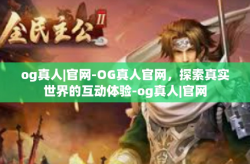 og真人|官网-OG真人官网，探索真实世界的互动体验-og真人|官网