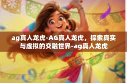 ag真人龙虎-AG真人龙虎，探索真实与虚拟的交融世界-ag真人龙虎