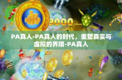 PA真人-PA真人的时代，重塑真实与虚拟的界限-PA真人
