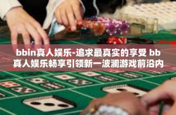 bbin真人娱乐-追求最真实的享受 bb真人娱乐畅享引领新一波澜游戏前沿内容起开端-bbin真人娱乐
