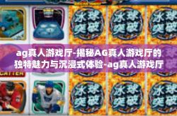 ag真人游戏厅-揭秘AG真人游戏厅的独特魅力与沉浸式体验-ag真人游戏厅