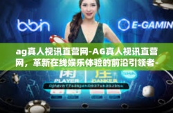 ag真人视讯直营网-AG真人视讯直营网，革新在线娱乐体验的前沿引领者-ag真人视讯直营网