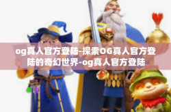 og真人官方登陆-探索OG真人官方登陆的奇幻世界-og真人官方登陆