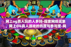 网上og真人玩的人多吗-探索网络现象，网上OG真人游戏的热度与参与度-网上og真人玩的人多吗