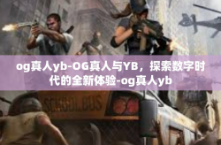 og真人yb-OG真人与YB，探索数字时代的全新体验-og真人yb