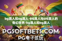 bg真人和og真人-BG真人与OG真人的奇幻世界-bg真人和og真人
