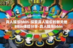 真人娱乐bbin-探索真人娱乐的新天地，BBin体验分享-真人娱乐bbin