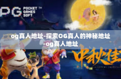 og真人地址-探索OG真人的神秘地址-og真人地址