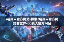 og真人官方网站-探索Og真人官方网站的世界-og真人官方网站