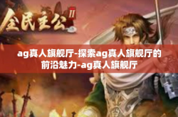 ag真人旗舰厅-探索ag真人旗舰厅的前沿魅力-ag真人旗舰厅