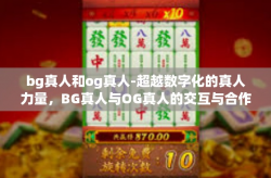 bg真人和og真人-超越数字化的真人力量，BG真人与OG真人的交互与合作-bg真人和og真人