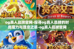 og真人品牌官网-探寻og真人品牌的时尚魔力与理念之惑-og真人品牌官网